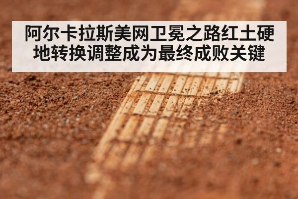 阿尔卡拉斯美网卫冕之路红土硬地转换调整成为最终成败关键