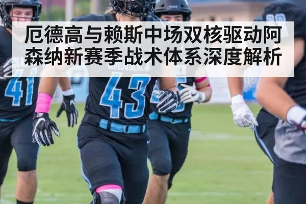 厄德高与赖斯中场双核驱动阿森纳新赛季战术体系深度解析