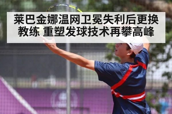 莱巴金娜温网卫冕失利后更换教练 重塑发球技术再攀高峰