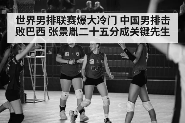 世界男排联赛爆大冷门 中国男排击败巴西 张景胤二十五分成关键先生