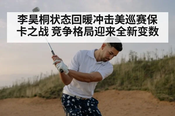 李昊桐状态回暖冲击美巡赛保卡之战 竞争格局迎来全新变数