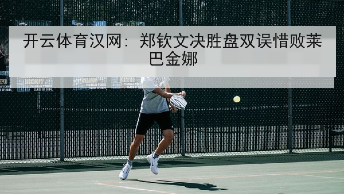 开云体育汉网: 郑钦文决胜盘双误惜败莱巴金娜