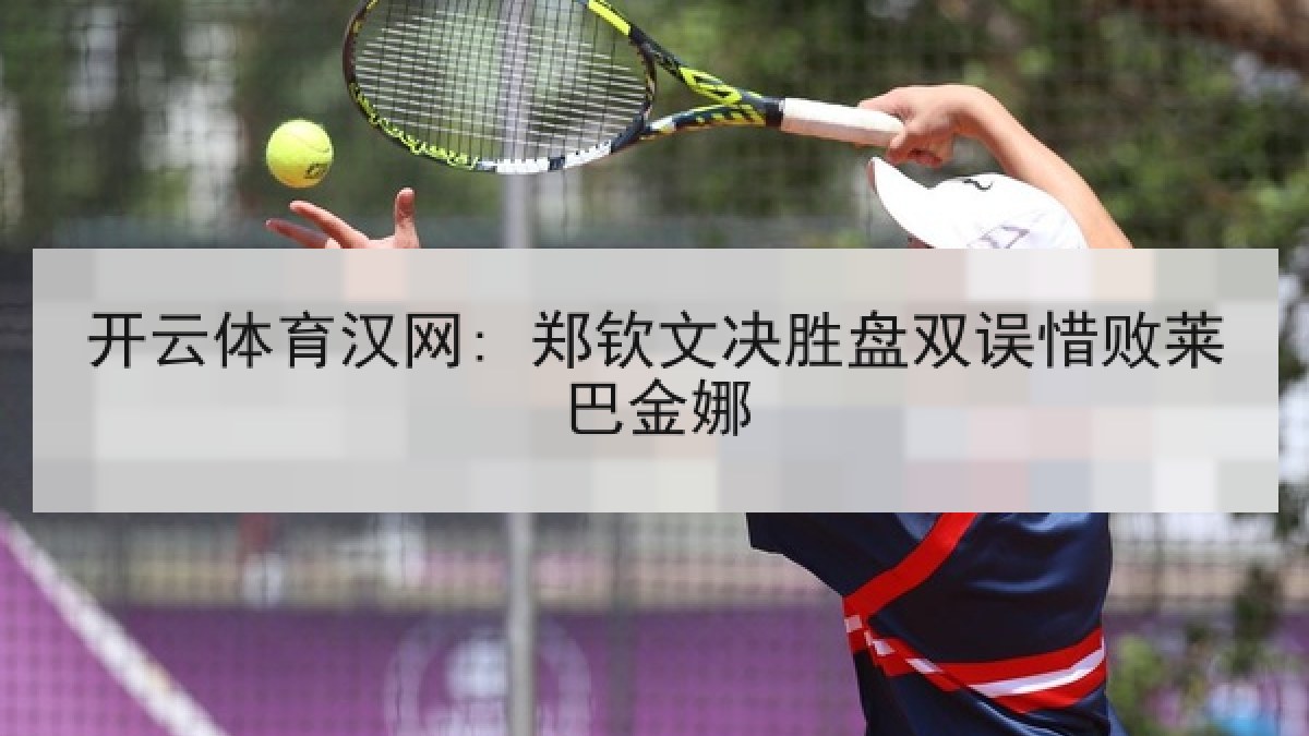 开云体育汉网: 郑钦文决胜盘双误惜败莱巴金娜