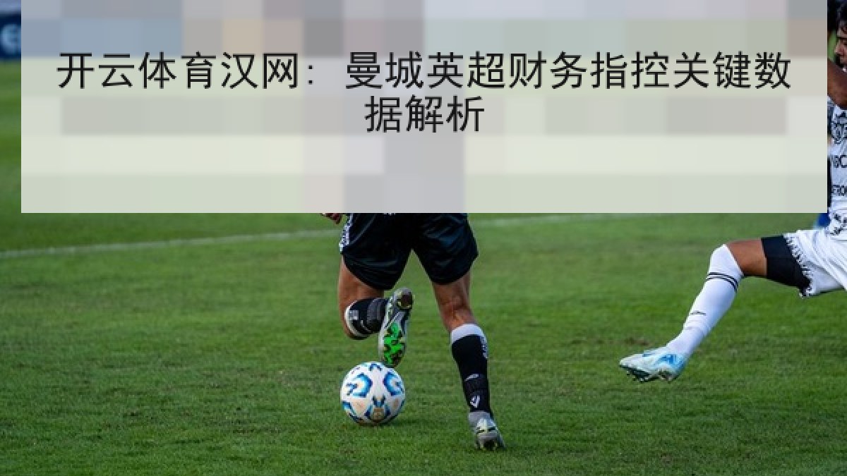 开云体育汉网: 曼城英超财务指控关键数据解析 开云体育汉网: 曼城英超财务指控关键数据解析